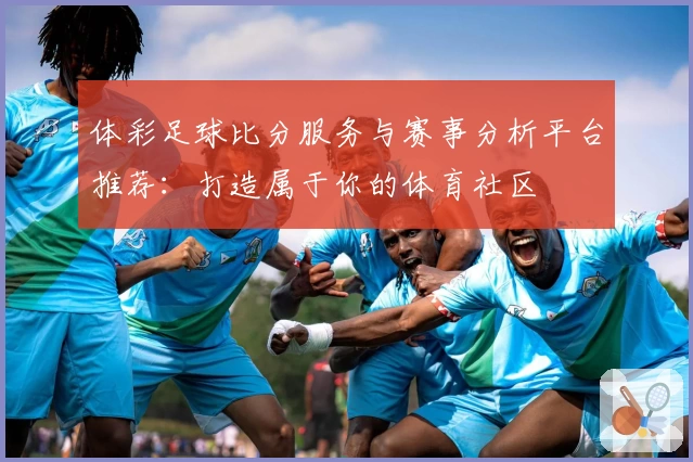 体彩足球比分服务与赛事分析平台推荐:打造属于你的体育社区