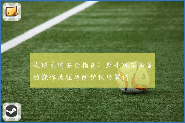 足球竞猜安全指南：新手玩家必备的操作流程与防护技巧解析