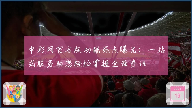 中彩网官方版功能亮点曝光：一站式服务助您轻松掌握全面资讯