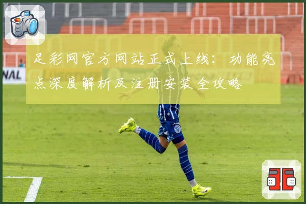 足彩网官方网站正式上线：功能亮点深度解析及注册安装全攻略
