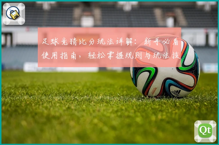 足球竞猜比分玩法详解：新手必看使用指南，轻松掌握规则与玩法技巧