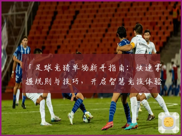 「足球竞猜单场新手指南：快速掌握规则与技巧，开启智慧竞技体验」