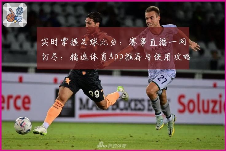 实时掌握足球比分,赛事直播一网打尽,精选体育App推荐与使用攻略