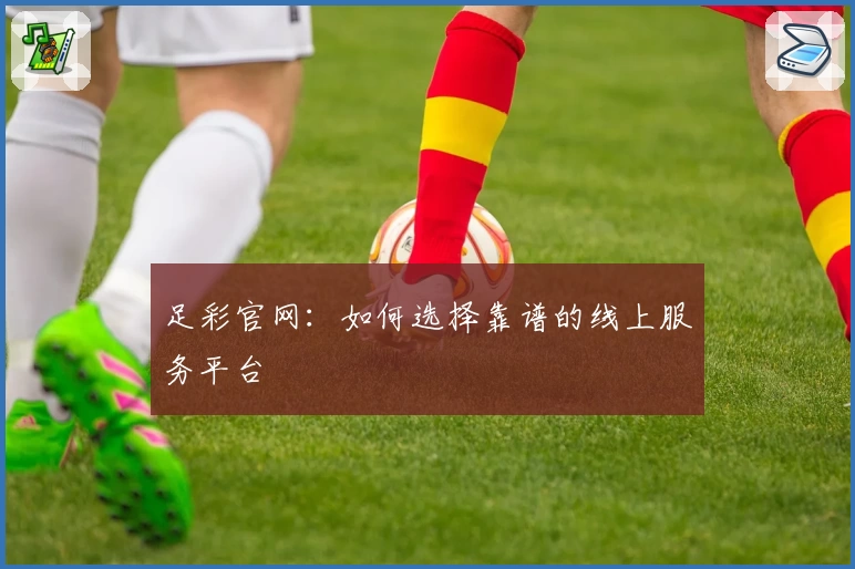 足彩官网:如何选择靠谱的线上服务平台