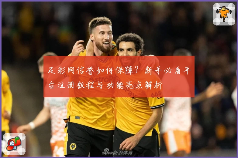 足彩网信誉如何保障?新手必看平台注册教程与功能亮点解析