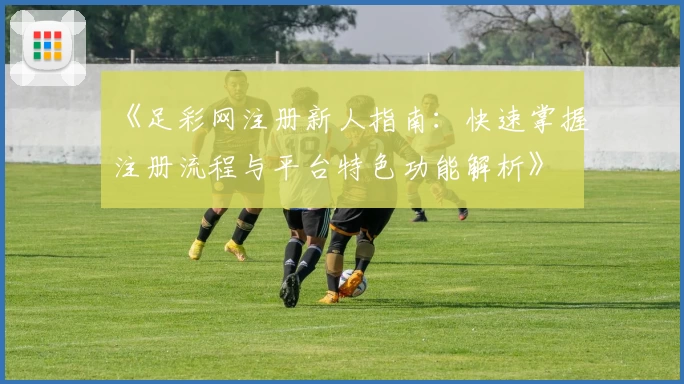 《足彩网注册新人指南：快速掌握注册流程与平台特色功能解析》