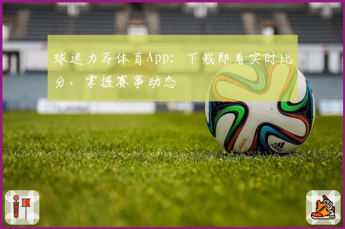 球迷力荐体育App:下载即看实时比分,掌握赛事动态