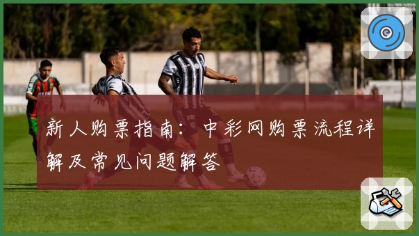 新人购票指南：中彩网购票流程详解及常见问题解答