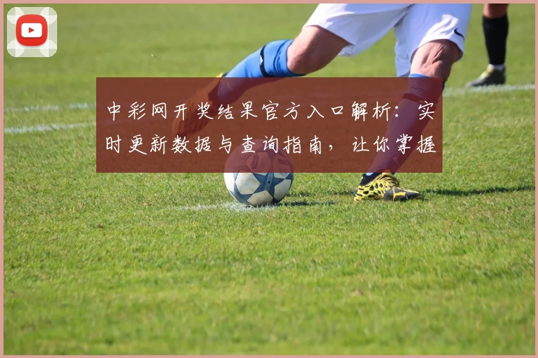 中彩网开奖结果官方入口解析：实时更新数据与查询指南，让你掌握每一期动态