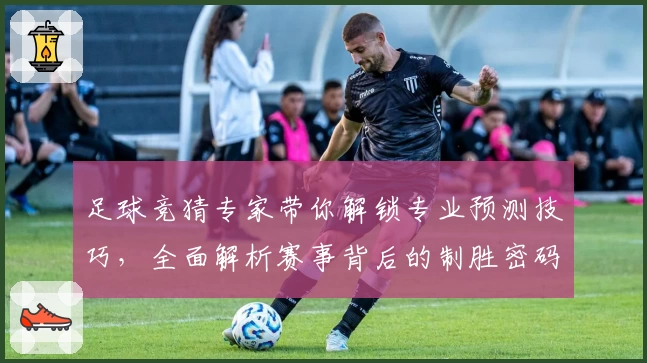 足球竞猜专家带你解锁专业预测技巧，全面解析赛事背后的制胜密码