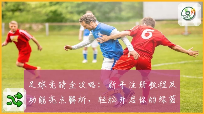足球竞猜全攻略：新手注册教程及功能亮点解析，轻松开启你的绿茵竞技之旅