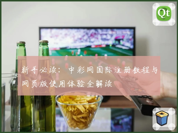 新手必读：中彩网国际注册教程与网页版使用体验全解读