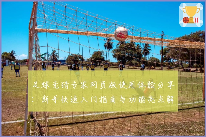 足球竞猜专家网页版使用体验分享：新手快速入门指南与功能亮点解析