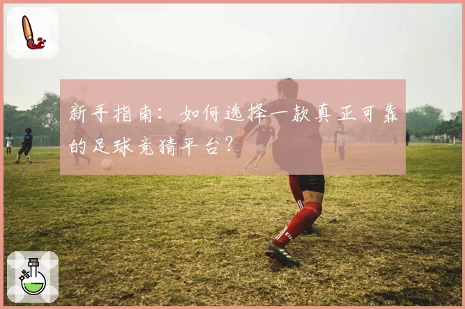 新手指南：如何选择一款真正可靠的足球竞猜平台？