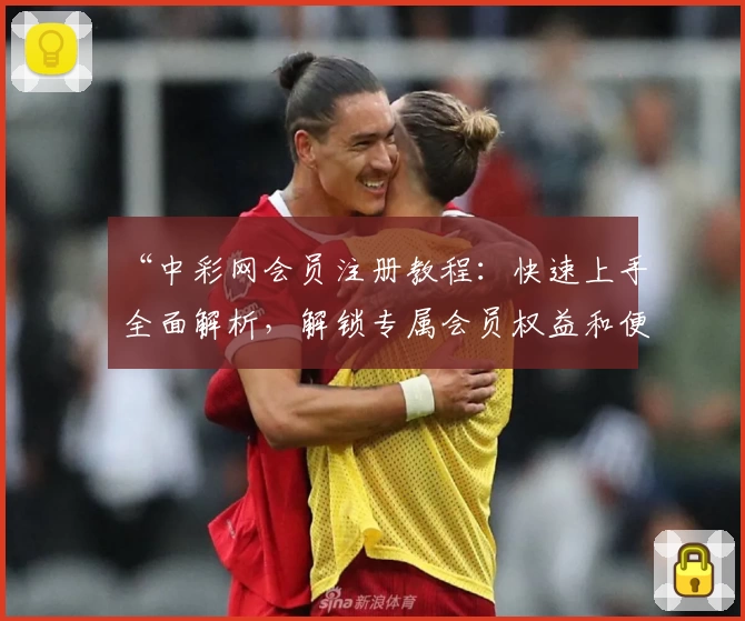 “中彩网会员注册教程：快速上手全面解析，解锁专属会员权益和便捷服务”