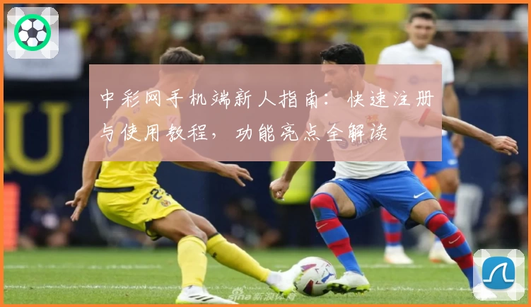 中彩网手机端新人指南：快速注册与使用教程，功能亮点全解读