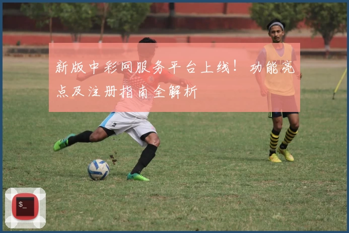 新版中彩网服务平台上线！功能亮点及注册指南全解析