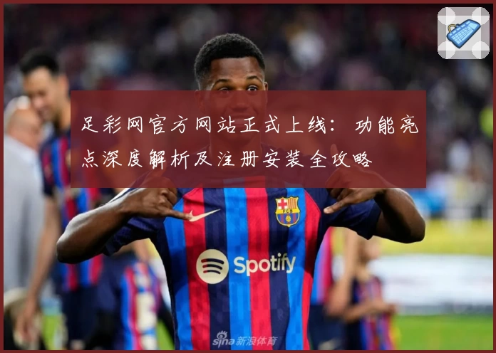 足彩网官方网站正式上线：功能亮点深度解析及注册安装全攻略