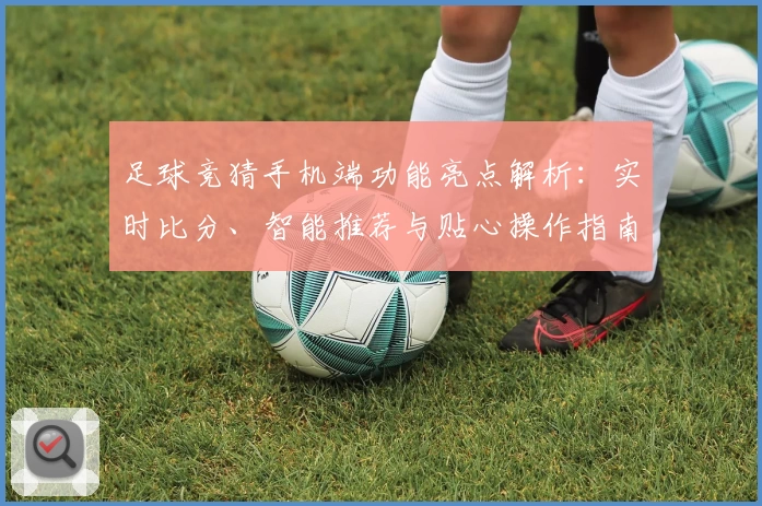 足球竞猜手机端功能亮点解析:实时比分、智能推荐与贴心操作指南