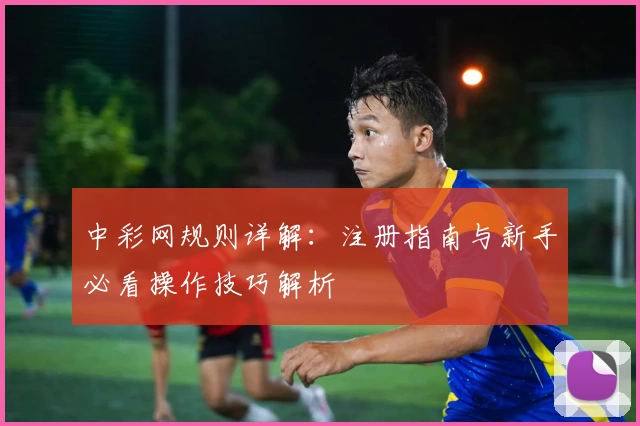 中彩网规则详解:注册指南与新手必看操作技巧解析
