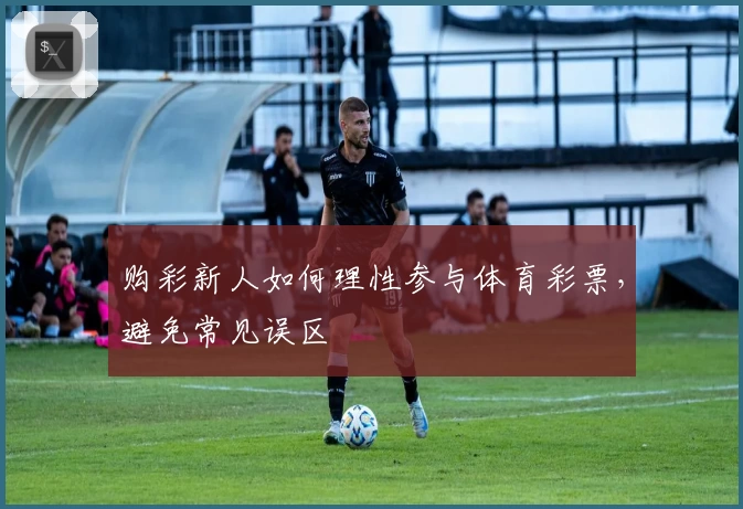 购彩新人如何理性参与体育彩票,避免常见误区