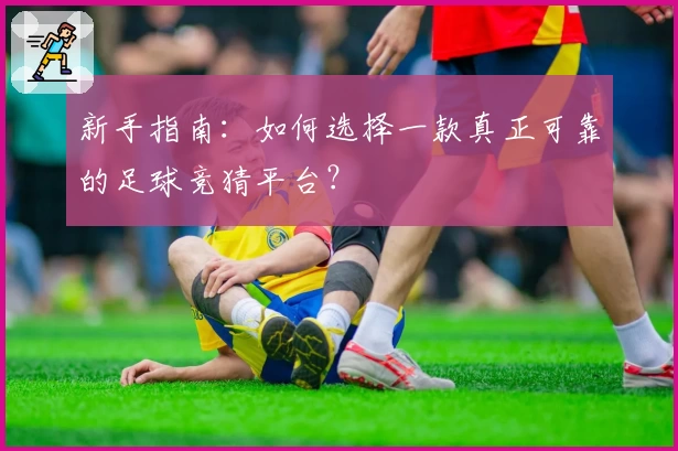 新手指南：如何选择一款真正可靠的足球竞猜平台？