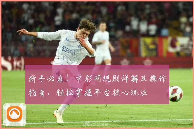 新手必看！中彩网规则详解及操作指南，轻松掌握平台核心玩法