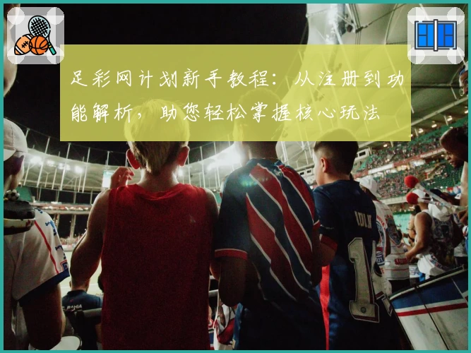 足彩网计划新手教程：从注册到功能解析，助您轻松掌握核心玩法