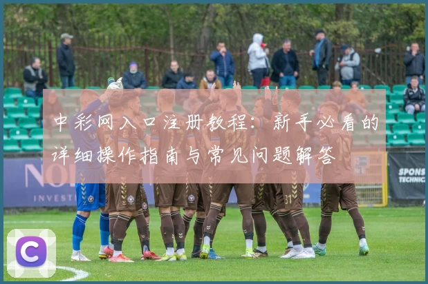 中彩网入口注册教程：新手必看的详细操作指南与常见问题解答