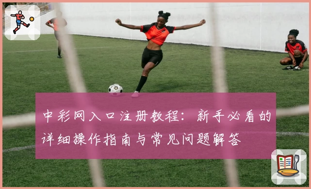 中彩网入口注册教程：新手必看的详细操作指南与常见问题解答