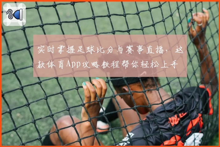 实时掌握足球比分与赛事直播,这款体育App攻略教程帮你轻松上手
