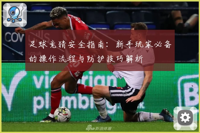 足球竞猜安全指南：新手玩家必备的操作流程与防护技巧解析