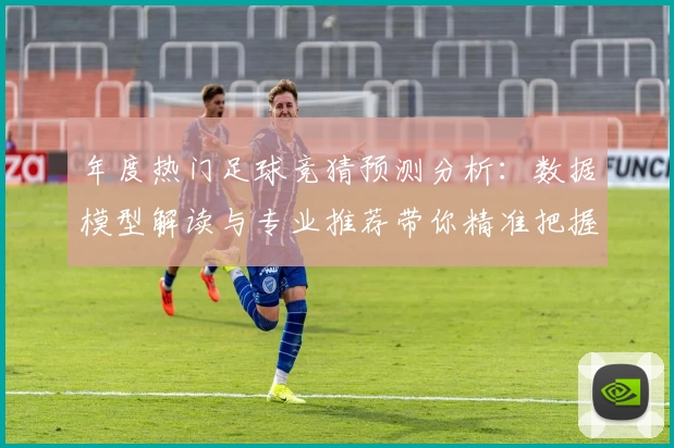 年度热门足球竞猜预测分析：数据模型解读与专业推荐带你精准把握比赛走势