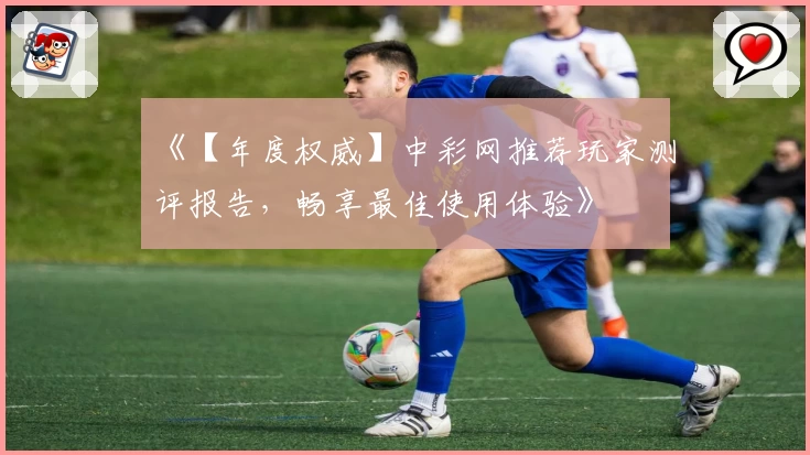 《【年度权威】中彩网推荐玩家测评报告，畅享最佳使用体验》