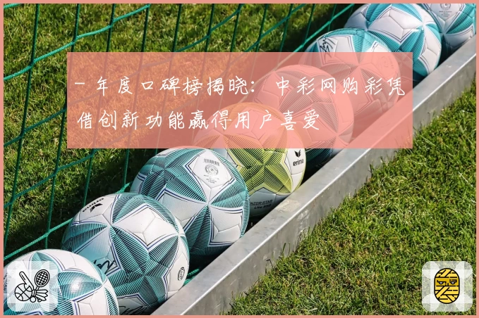 - 年度口碑榜揭晓：中彩网购彩凭借创新功能赢得用户喜爱