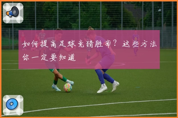 如何提高足球竞猜胜率?这些方法你一定要知道