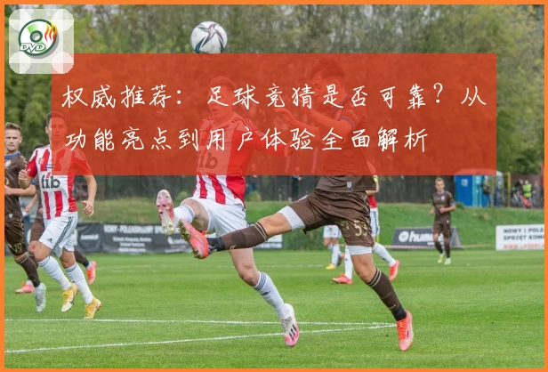 权威推荐：足球竞猜是否可靠？从功能亮点到用户体验全面解析