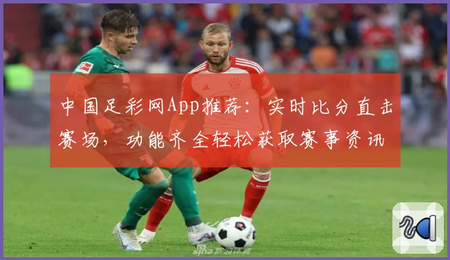 中国足彩网App推荐:实时比分直击赛场,功能齐全轻松获取赛事资讯