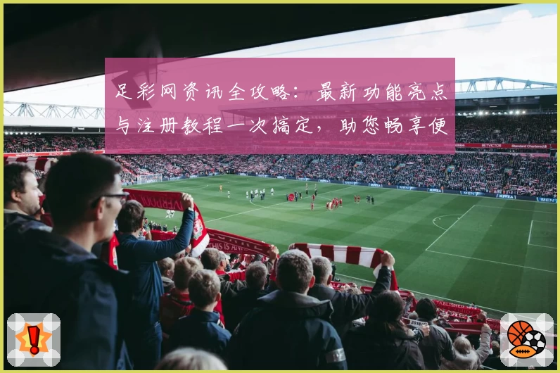 足彩网资讯全攻略：最新功能亮点与注册教程一次搞定，助您畅享便捷赛事信息服务