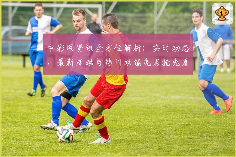 中彩网资讯全方位解析：实时动态、最新活动与热门功能亮点抢先看