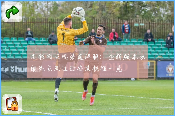 足彩网正规渠道详解：全新版本功能亮点及注册安装教程一览