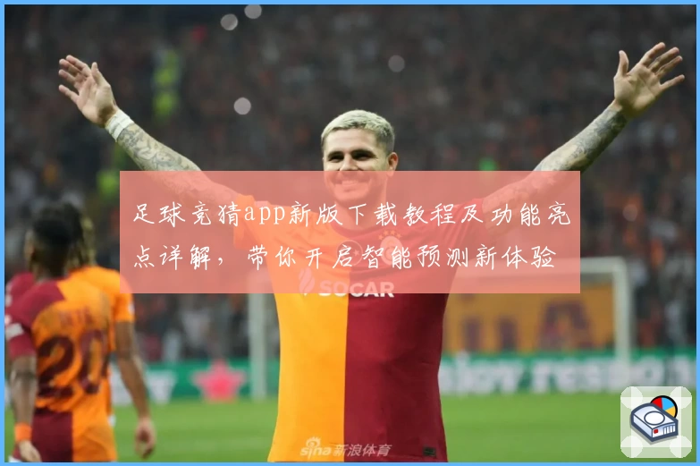 足球竞猜app新版下载教程及功能亮点详解，带你开启智能预测新体验