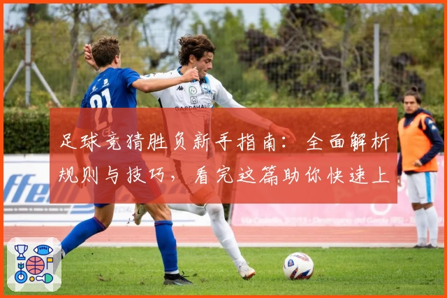 足球竞猜胜负新手指南:全面解析规则与技巧,看完这篇助你快速上手