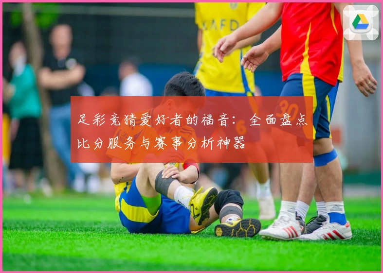 足彩竞猜爱好者的福音:全面盘点比分服务与赛事分析神器