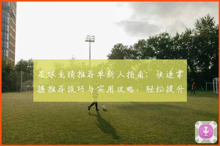 足球竞猜推荐单新人指南：快速掌握推荐技巧与实用攻略，轻松提升预测胜率