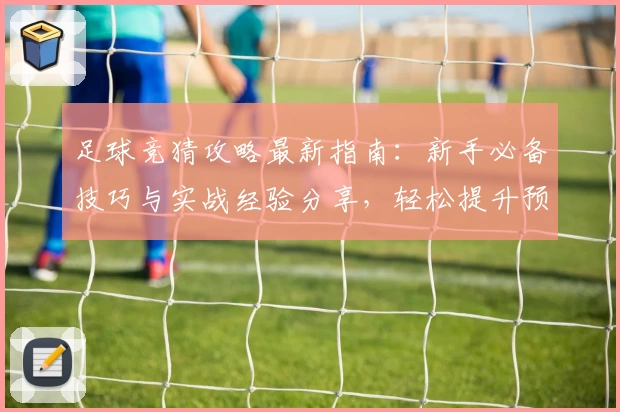 足球竞猜攻略最新指南：新手必备技巧与实战经验分享，轻松提升预测命中率