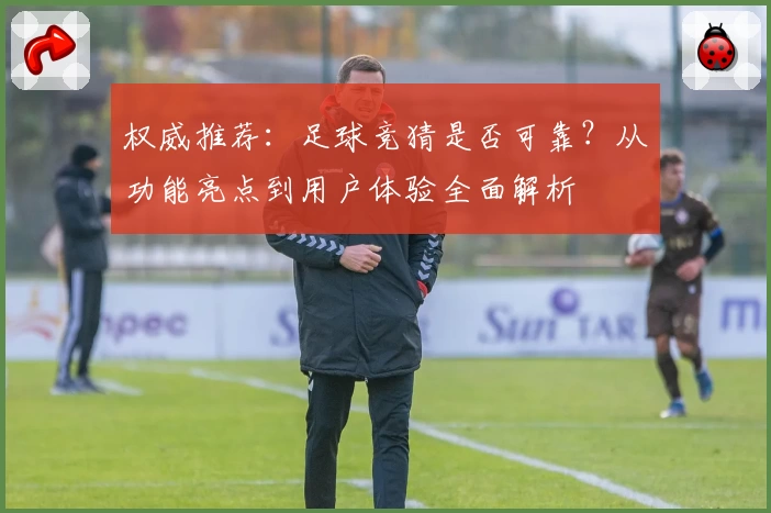 权威推荐：足球竞猜是否可靠？从功能亮点到用户体验全面解析