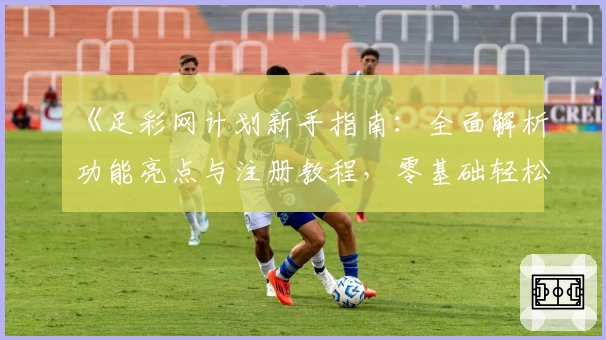 《足彩网计划新手指南：全面解析功能亮点与注册教程，零基础轻松上手》