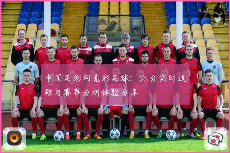 中国足彩网竞彩足球:比分实时追踪与赛事分析体验分享