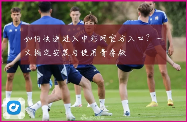 如何快速进入中彩网官方入口？一文搞定安装与使用青春版
